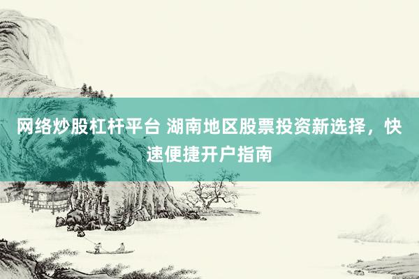 网络炒股杠杆平台 湖南地区股票投资新选择，快速便捷开户指南