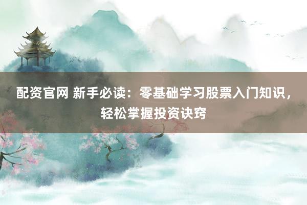 配资官网 新手必读：零基础学习股票入门知识，轻松掌握投资诀窍