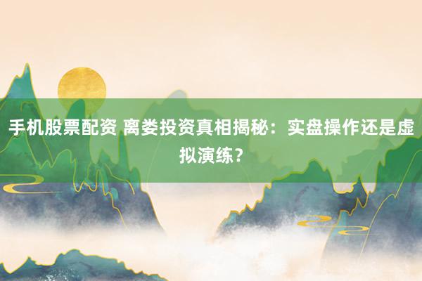手机股票配资 离娄投资真相揭秘：实盘操作还是虚拟演练？