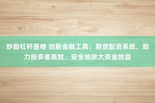 炒股杠杆是啥 创新金融工具：期货配资系统，助力投资者高效、安全地放大资金效益