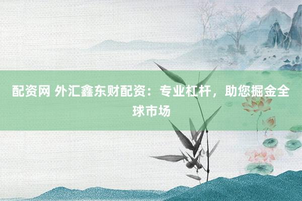 配资网 外汇鑫东财配资：专业杠杆，助您掘金全球市场