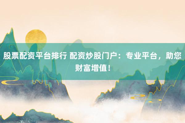 股票配资平台排行 配资炒股门户：专业平台，助您财富增值！