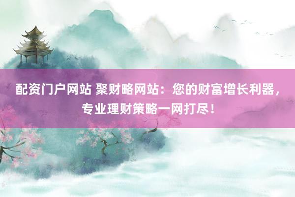 配资门户网站 聚财略网站：您的财富增长利器，专业理财策略一网打尽！
