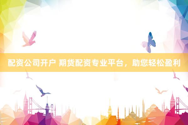 配资公司开户 期货配资专业平台，助您轻松盈利