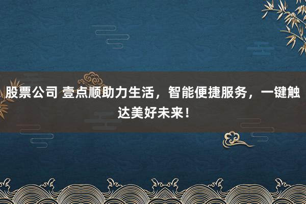 股票公司 壹点顺助力生活，智能便捷服务，一键触达美好未来！