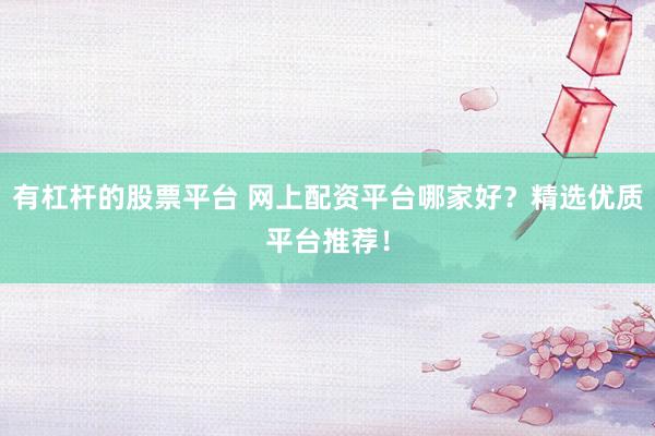 有杠杆的股票平台 网上配资平台哪家好？精选优质平台推荐！