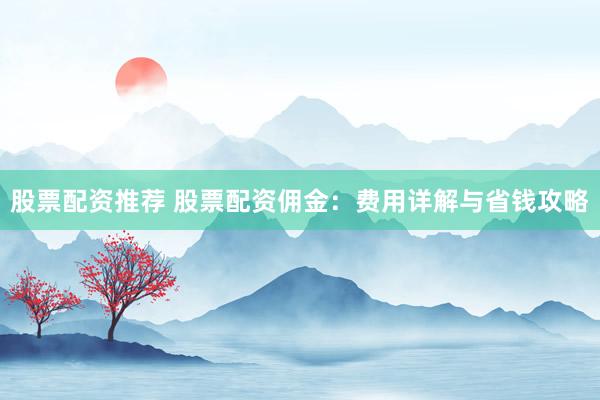 股票配资推荐 股票配资佣金：费用详解与省钱攻略
