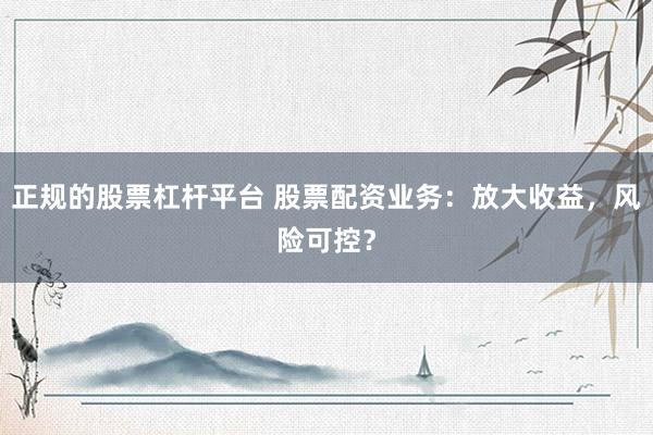 正规的股票杠杆平台 股票配资业务：放大收益，风险可控？