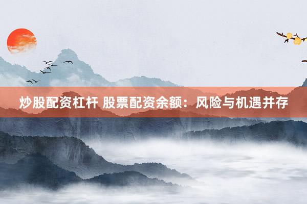 炒股配资杠杆 股票配资余额：风险与机遇并存