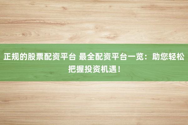 正规的股票配资平台 最全配资平台一览：助您轻松把握投资机遇！