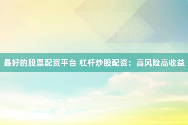 最好的股票配资平台 杠杆炒股配资：高风险高收益