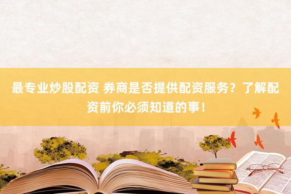 最专业炒股配资 券商是否提供配资服务？了解配资前你必须知道的事！