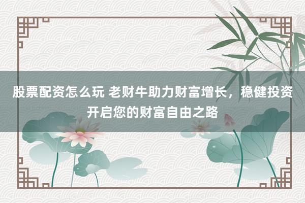 股票配资怎么玩 老财牛助力财富增长，稳健投资开启您的财富自由之路