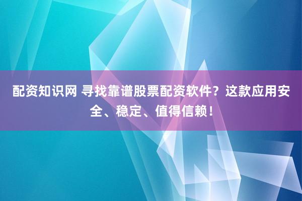 配资知识网 寻找靠谱股票配资软件？这款应用安全、稳定、值得信赖！