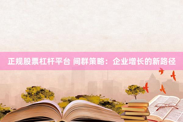 正规股票杠杆平台 间群策略：企业增长的新路径