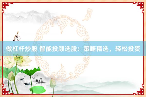 做杠杆炒股 智能投顾选股：策略精选，轻松投资