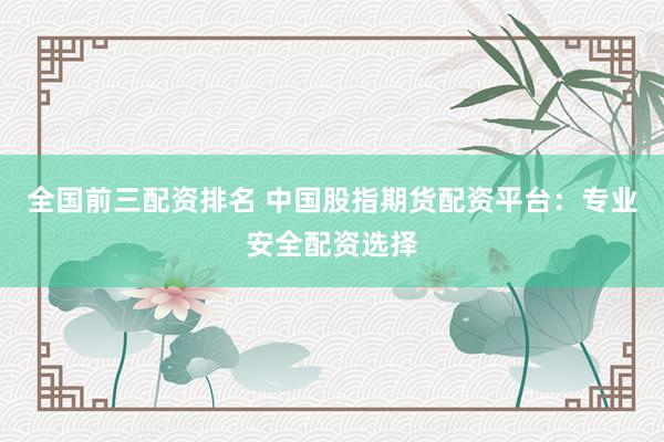 全国前三配资排名 中国股指期货配资平台：专业安全配资选择
