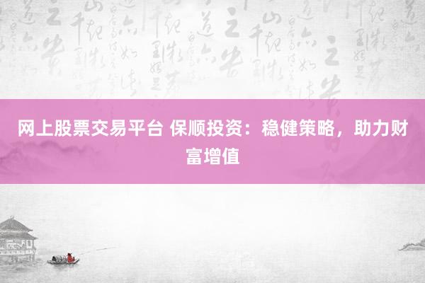 网上股票交易平台 保顺投资：稳健策略，助力财富增值
