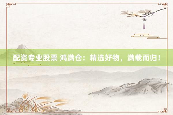 配资专业股票 鸿满仓：精选好物，满载而归！
