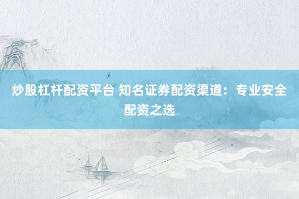 炒股杠杆配资平台 知名证券配资渠道：专业安全配资之选