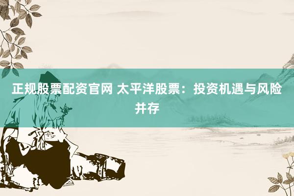 正规股票配资官网 太平洋股票：投资机遇与风险并存