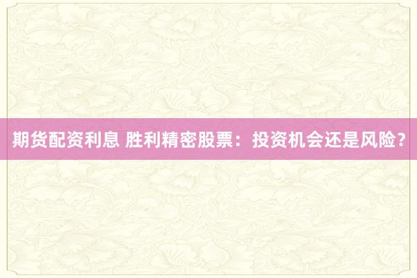 期货配资利息 胜利精密股票：投资机会还是风险？